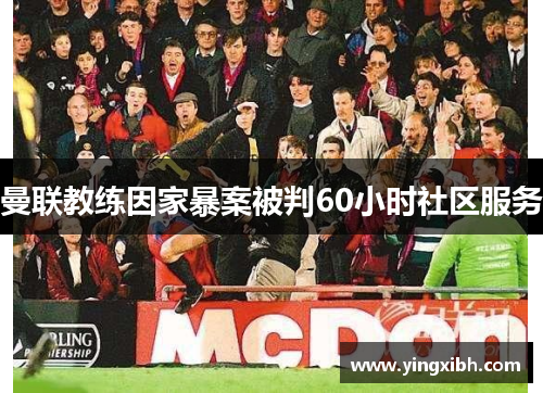 曼联教练因家暴案被判60小时社区服务