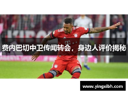 费内巴切中卫传闻转会，身边人评价揭秘