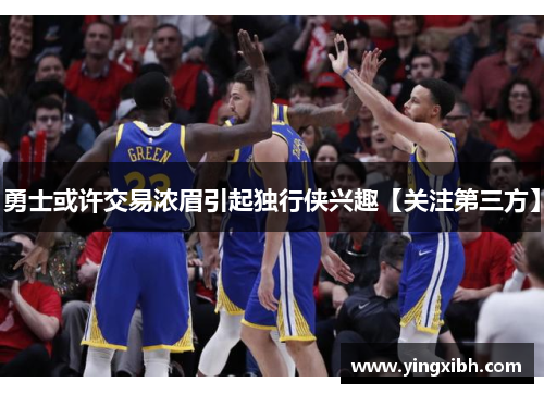 勇士或许交易浓眉引起独行侠兴趣【关注第三方】