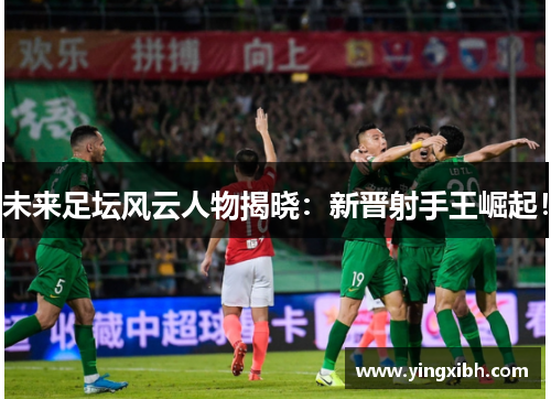 未来足坛风云人物揭晓：新晋射手王崛起！